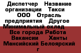 Диспетчер › Название организации ­ Такси-24, ООО › Отрасль предприятия ­ Другое › Минимальный оклад ­ 1 - Все города Работа » Вакансии   . Ханты-Мансийский,Белоярский г.